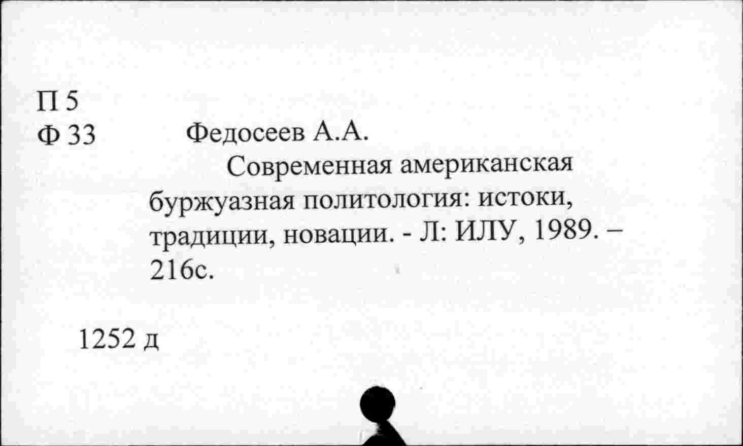 ﻿П5
Ф 33 Федосеев А.А.
Современная американская буржуазная политология: истоки, традиции, новации. - Л: ИЛУ, 1989. -216с.
1252 д